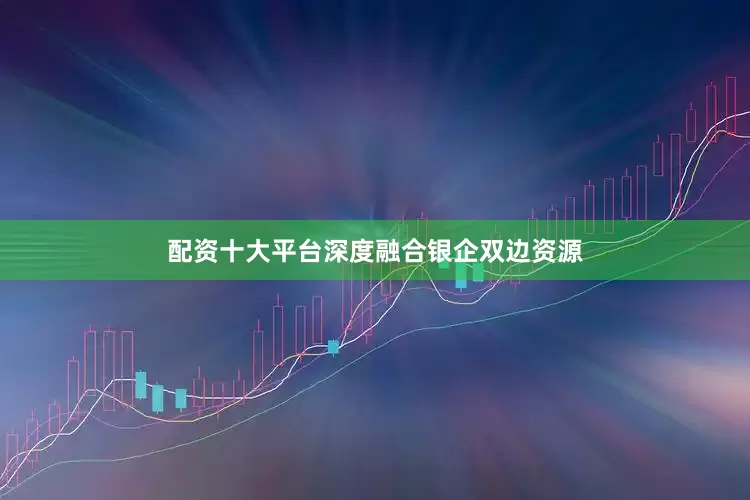 配资十大平台深度融合银企双边资源