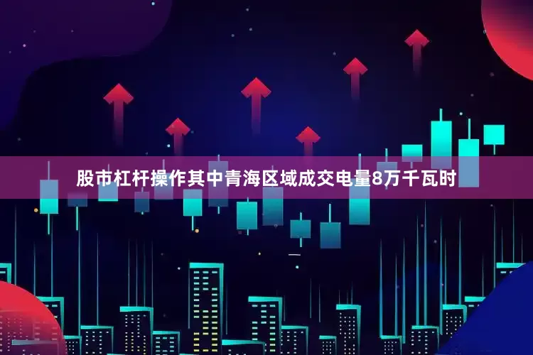 股市杠杆操作其中青海区域成交电量8万千瓦时