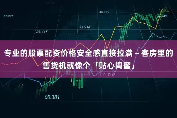 专业的股票配资价格安全感直接拉满～客房里的售货机就像个「贴心闺蜜」