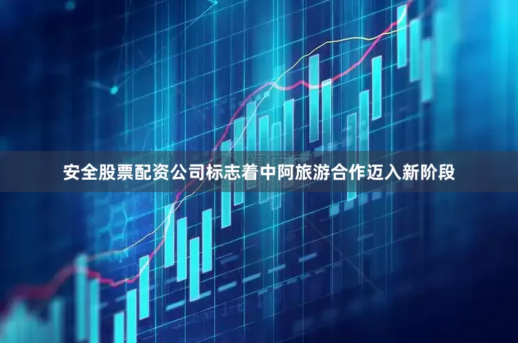 安全股票配资公司标志着中阿旅游合作迈入新阶段